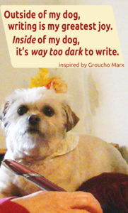 Cute white dog on desk with woman’s hand holding a pen in front of him and text that says “Outside of my dog, writing is my greatest joy. Inside of my dog, it’s way too dark to write.”